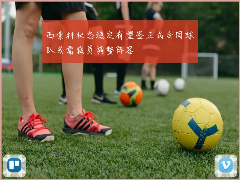 西索科状态稳定有望签正式合同球队或需裁员调整阵容