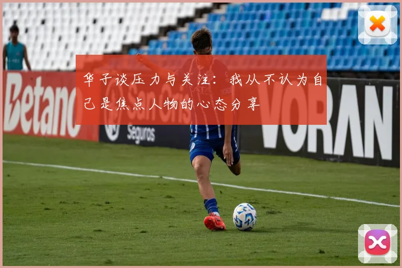 华子谈压力与关注：我从不认为自己是焦点人物的心态分享