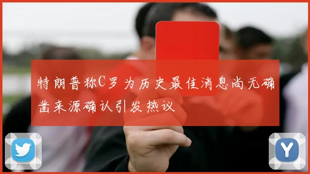 特朗普称C罗为历史最佳消息尚无确凿来源确认引发热议