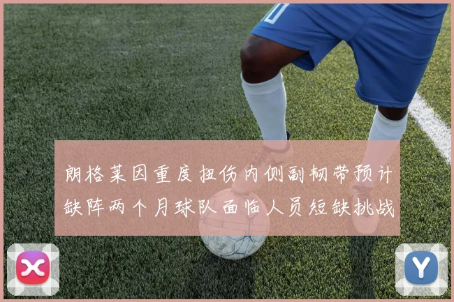 朗格莱因重度扭伤内侧副韧带预计缺阵两个月球队面临人员短缺挑战